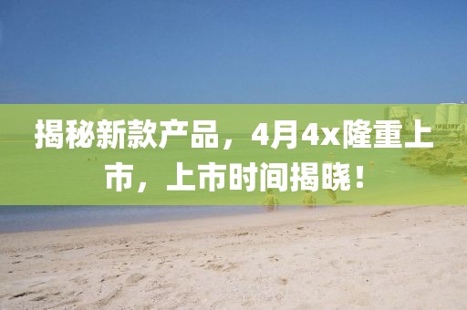 揭秘新款產(chǎn)品，4月4x隆重上市，上市時(shí)間揭曉！