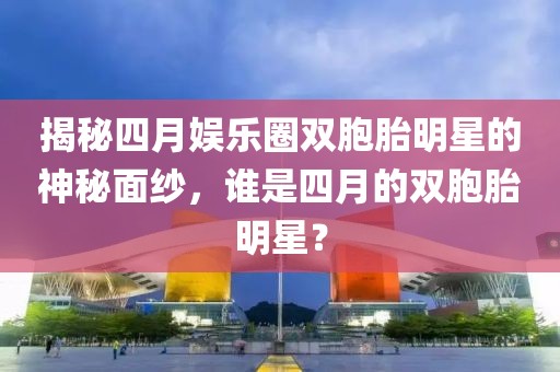 揭秘四月娛樂圈雙胞胎明星的神秘面紗，誰是四月的雙胞胎明星？