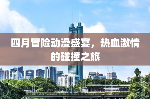 四月冒險(xiǎn)動(dòng)漫盛宴，熱血激情的碰撞之旅