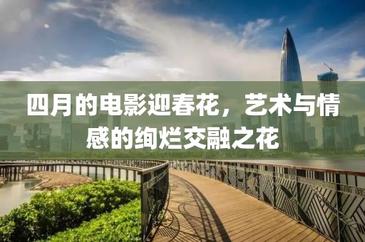 四月的電影迎春花，藝術(shù)與情感的絢爛交融之花