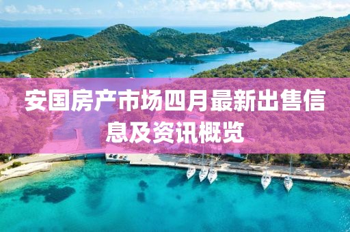 安國房產(chǎn)市場四月最新出售信息及資訊概覽