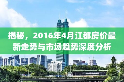 揭秘，2016年4月江都房價(jià)最新走勢與市場趨勢深度分析