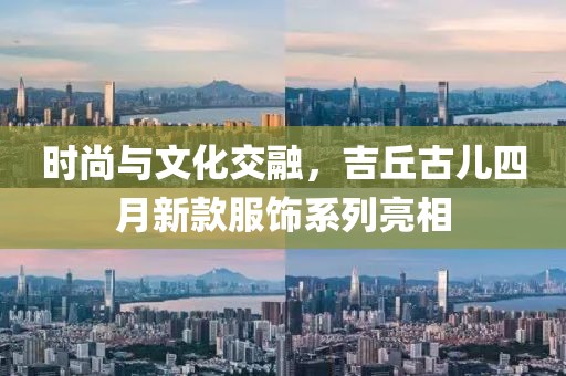 時(shí)尚與文化交融，吉丘古兒四月新款服飾系列亮相