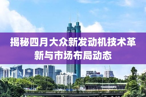 揭秘四月大眾新發(fā)動(dòng)機(jī)技術(shù)革新與市場(chǎng)布局動(dòng)態(tài)