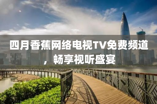 四月香蕉網(wǎng)絡(luò)電視TV免費頻道，暢享視聽盛宴