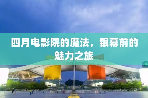 四月電影院的魔法，銀幕前的魅力之旅