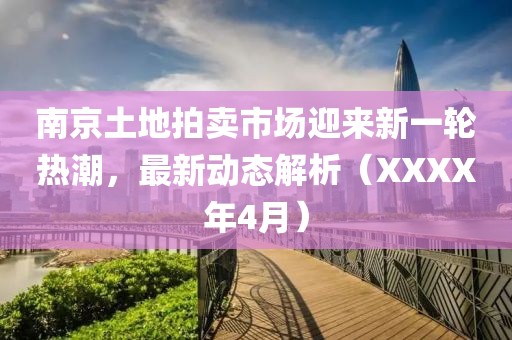 南京土地拍賣(mài)市場(chǎng)迎來(lái)新一輪熱潮，最新動(dòng)態(tài)解析（XXXX年4月）