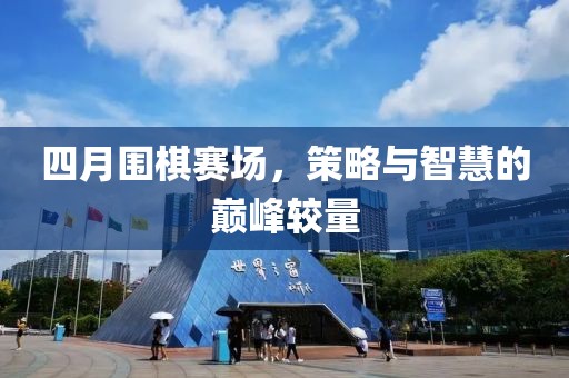 四月圍棋賽場，策略與智慧的巔峰較量