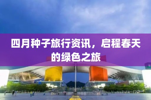 四月種子旅行資訊，啟程春天的綠色之旅
