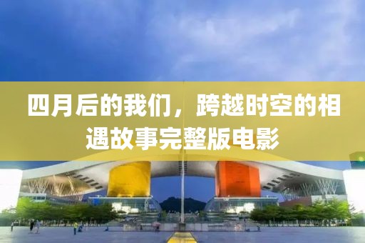 四月后的我們，跨越時(shí)空的相遇故事完整版電影