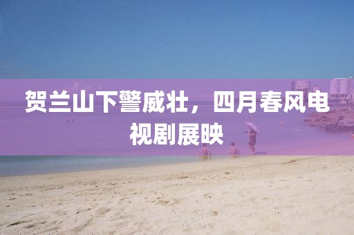賀蘭山下警威壯，四月春風電視劇展映