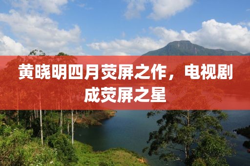 黃曉明四月熒屏之作，電視劇成熒屏之星