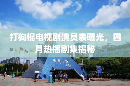 打狗棍電視劇演員表曝光，四月熱播劇集揭秘