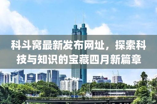 科斗窩最新發(fā)布網(wǎng)址，探索科技與知識的寶藏四月新篇章