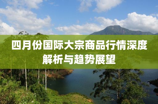 四月份國(guó)際大宗商品行情深度解析與趨勢(shì)展望