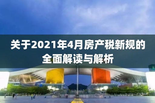 關于2021年4月房產(chǎn)稅新規(guī)的全面解讀與解析