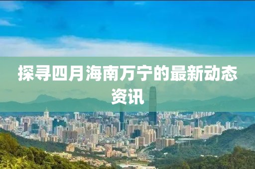探尋四月海南萬寧的最新動態(tài)資訊