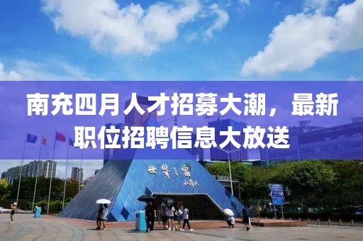 南充四月人才招募大潮，最新職位招聘信息大放送