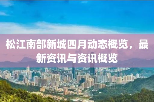 松江南部新城四月動態(tài)概覽，最新資訊與資訊概覽