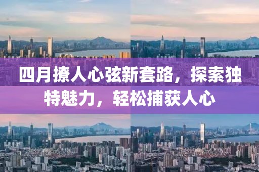 四月撩人心弦新套路，探索獨特魅力，輕松捕獲人心
