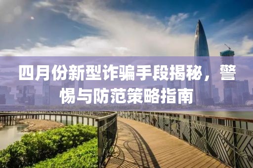四月份新型詐騙手段揭秘，警惕與防范策略指南