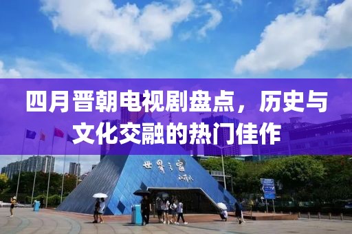 四月晉朝電視劇盤點(diǎn)，歷史與文化交融的熱門佳作