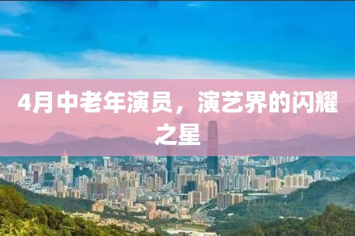 4月中老年演員，演藝界的閃耀之星