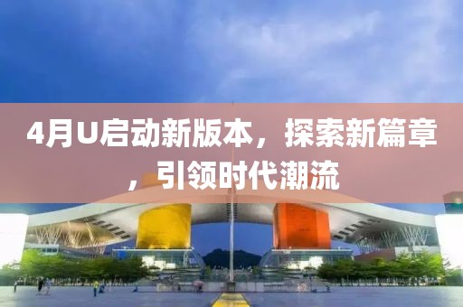 4月U啟動(dòng)新版本，探索新篇章，引領(lǐng)時(shí)代潮流