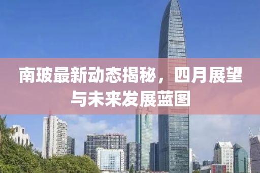 南玻最新動(dòng)態(tài)揭秘，四月展望與未來發(fā)展藍(lán)圖