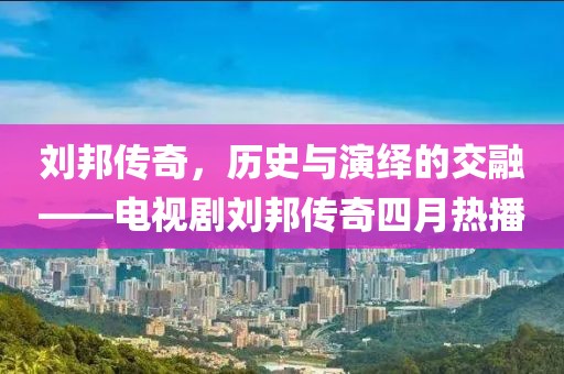 劉邦傳奇，歷史與演繹的交融——電視劇劉邦傳奇四月熱播