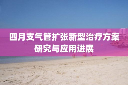 四月支氣管擴(kuò)張新型治療方案研究與應(yīng)用進(jìn)展