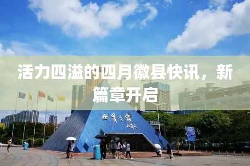 活力四溢的四月徽縣快訊，新篇章開(kāi)啟