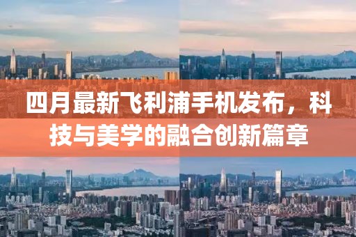 四月最新飛利浦手機發(fā)布，科技與美學的融合創(chuàng)新篇章
