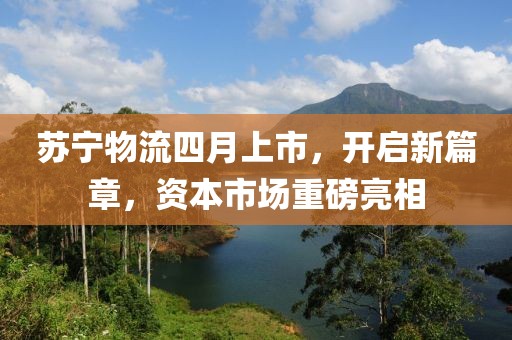 蘇寧物流四月上市，開啟新篇章，資本市場重磅亮相