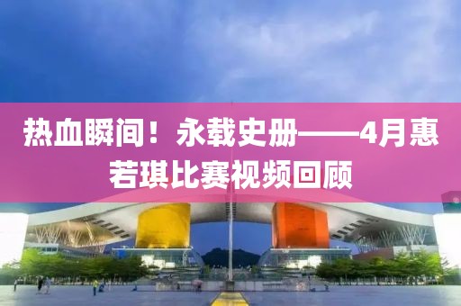 熱血瞬間！永載史冊(cè)——4月惠若琪比賽視頻回顧