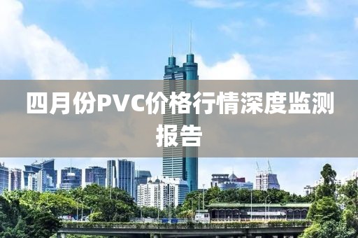 四月份PVC價格行情深度監(jiān)測報告