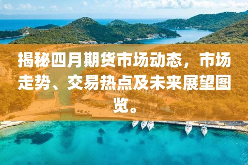 揭秘四月期貨市場動態(tài)，市場走勢、交易熱點及未來展望圖覽。