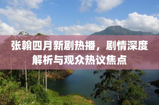 張翰四月新劇熱播，劇情深度解析與觀眾熱議焦點(diǎn)