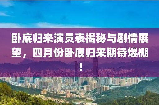 臥底歸來演員表揭秘與劇情展望，四月份臥底歸來期待爆棚！