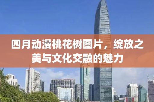 四月動(dòng)漫桃花樹(shù)圖片，綻放之美與文化交融的魅力