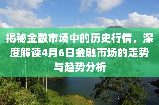 揭秘金融市場中的歷史行情，深度解讀4月6日金融市場的走勢與趨勢分析