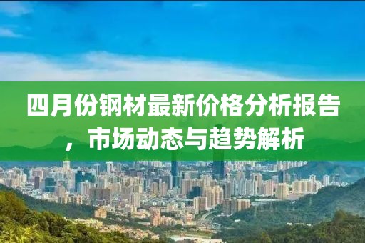 四月份鋼材最新價(jià)格分析報(bào)告，市場動態(tài)與趨勢解析