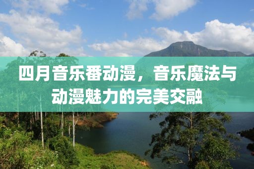 四月音樂番動(dòng)漫，音樂魔法與動(dòng)漫魅力的完美交融