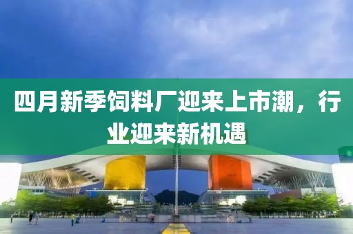 四月新季飼料廠迎來(lái)上市潮，行業(yè)迎來(lái)新機(jī)遇