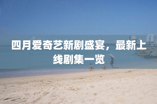 四月愛奇藝新劇盛宴，最新上線劇集一覽