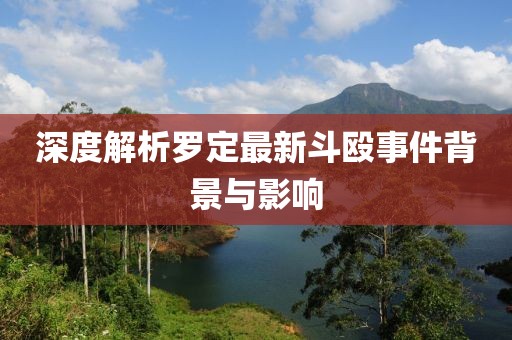 深度解析羅定最新斗毆事件背景與影響