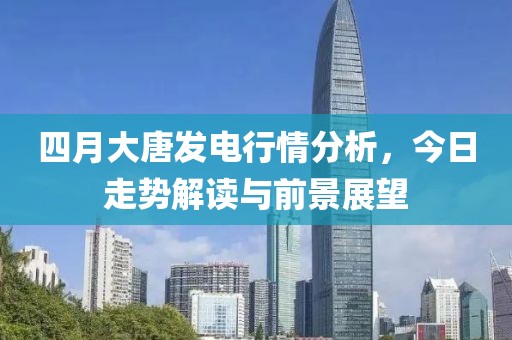 四月大唐發(fā)電行情分析，今日走勢解讀與前景展望