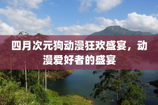 四月次元狗動漫狂歡盛宴，動漫愛好者的盛宴