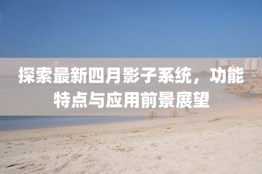 探索最新四月影子系統(tǒng)，功能特點(diǎn)與應(yīng)用前景展望