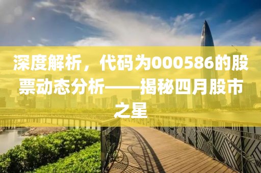 深度解析，代碼為000586的股票動態(tài)分析——揭秘四月股市之星